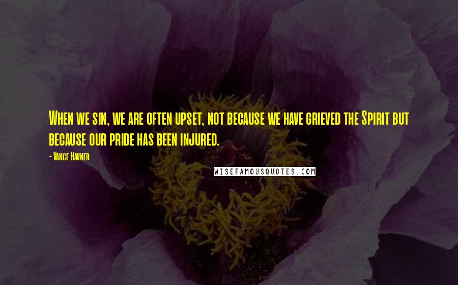 Vance Havner Quotes: When we sin, we are often upset, not because we have grieved the Spirit but because our pride has been injured.