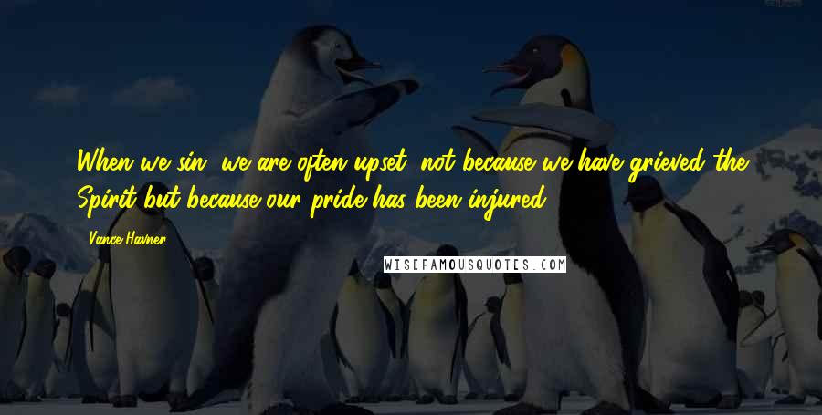 Vance Havner Quotes: When we sin, we are often upset, not because we have grieved the Spirit but because our pride has been injured.