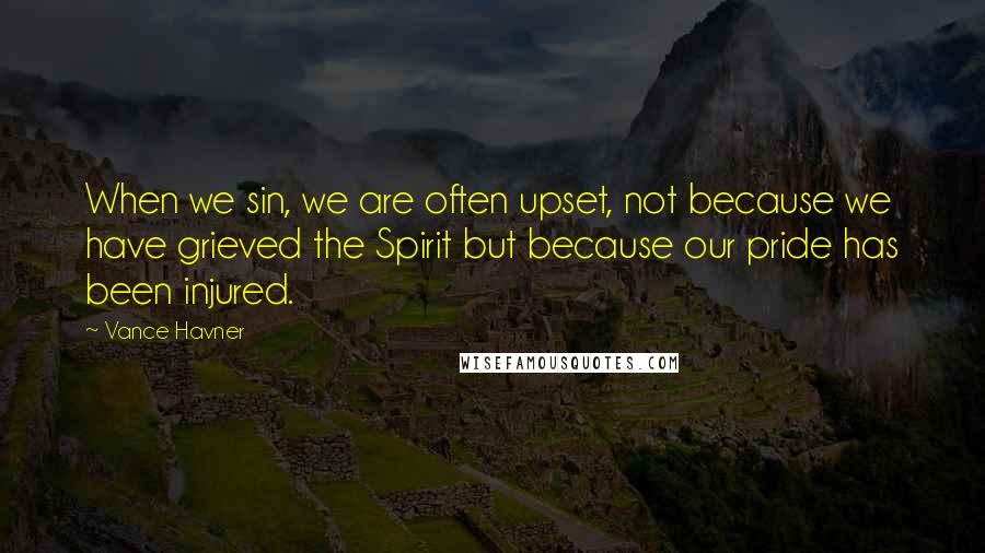 Vance Havner Quotes: When we sin, we are often upset, not because we have grieved the Spirit but because our pride has been injured.