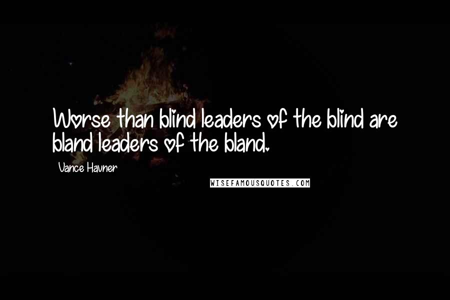 Vance Havner Quotes: Worse than blind leaders of the blind are bland leaders of the bland.