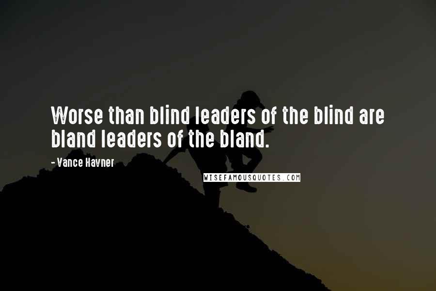 Vance Havner Quotes: Worse than blind leaders of the blind are bland leaders of the bland.