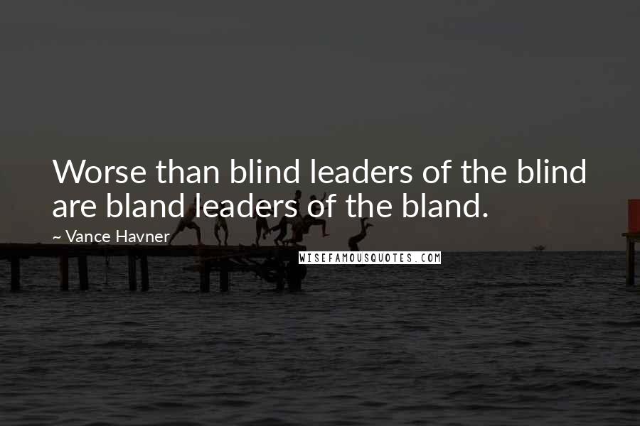 Vance Havner Quotes: Worse than blind leaders of the blind are bland leaders of the bland.