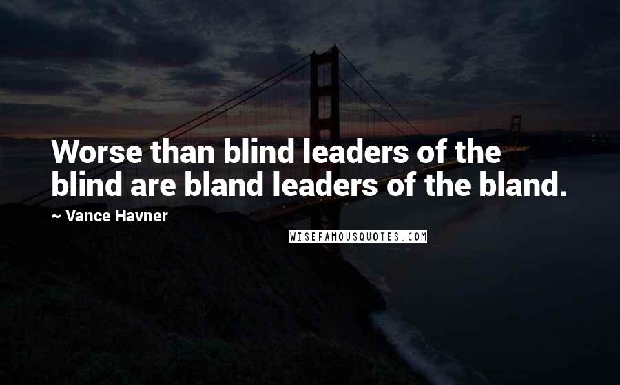 Vance Havner Quotes: Worse than blind leaders of the blind are bland leaders of the bland.