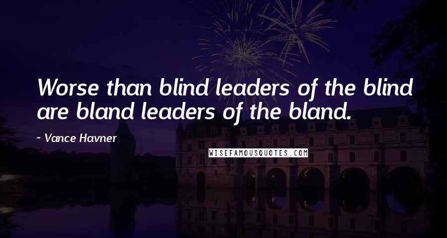 Vance Havner Quotes: Worse than blind leaders of the blind are bland leaders of the bland.