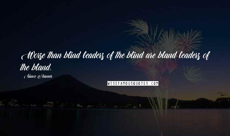 Vance Havner Quotes: Worse than blind leaders of the blind are bland leaders of the bland.