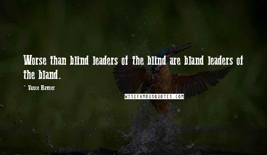 Vance Havner Quotes: Worse than blind leaders of the blind are bland leaders of the bland.