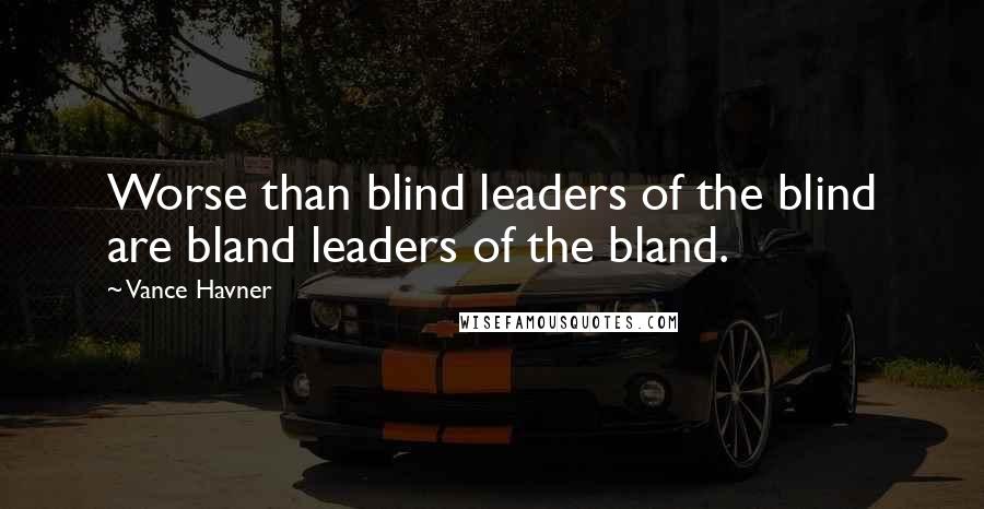 Vance Havner Quotes: Worse than blind leaders of the blind are bland leaders of the bland.