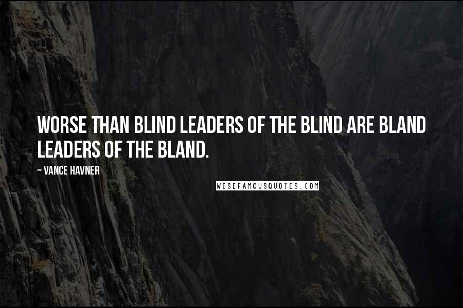 Vance Havner Quotes: Worse than blind leaders of the blind are bland leaders of the bland.