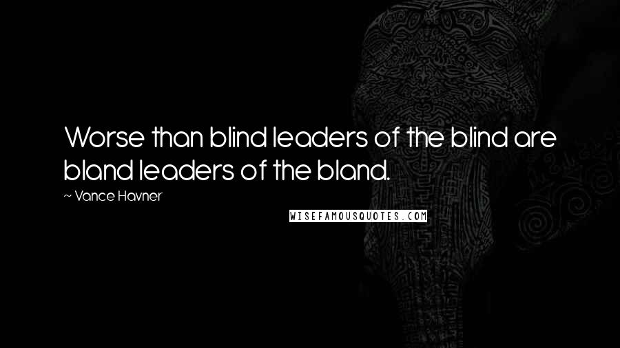 Vance Havner Quotes: Worse than blind leaders of the blind are bland leaders of the bland.