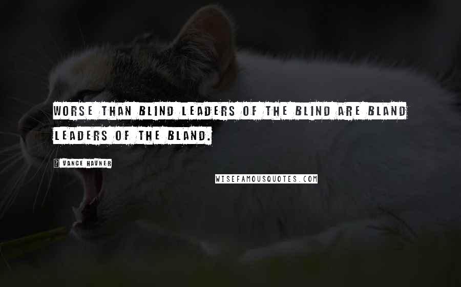 Vance Havner Quotes: Worse than blind leaders of the blind are bland leaders of the bland.