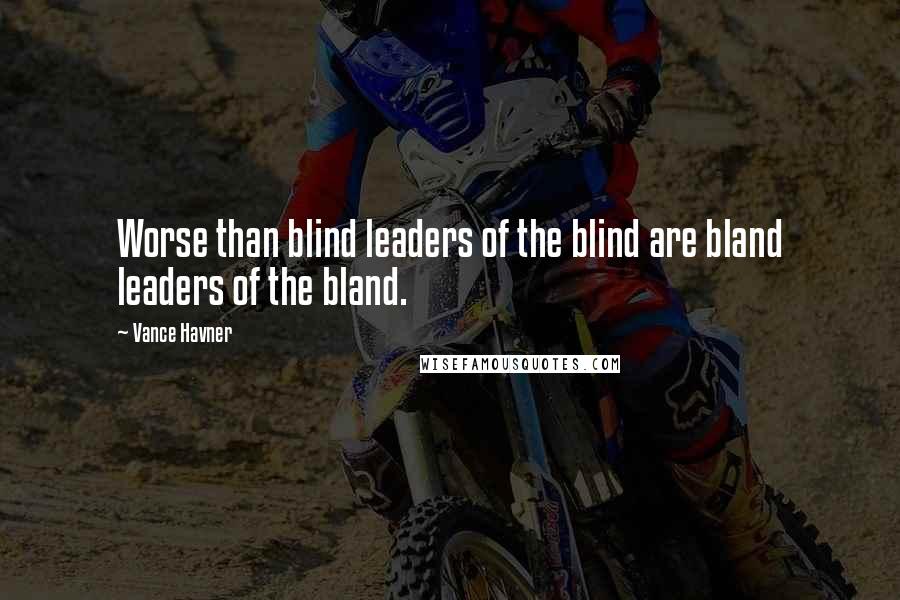 Vance Havner Quotes: Worse than blind leaders of the blind are bland leaders of the bland.