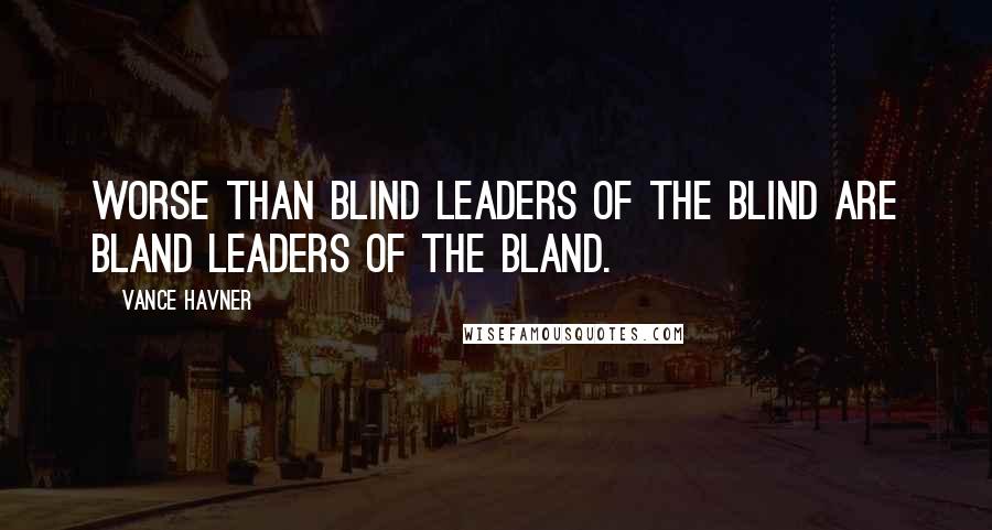 Vance Havner Quotes: Worse than blind leaders of the blind are bland leaders of the bland.