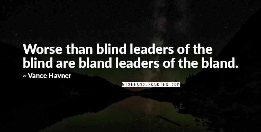 Vance Havner Quotes: Worse than blind leaders of the blind are bland leaders of the bland.