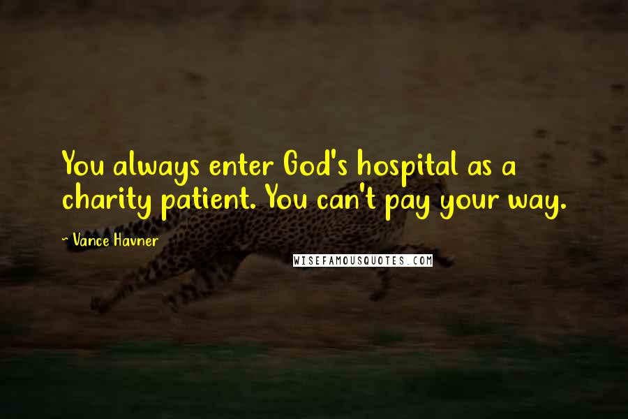 Vance Havner Quotes: You always enter God's hospital as a charity patient. You can't pay your way.