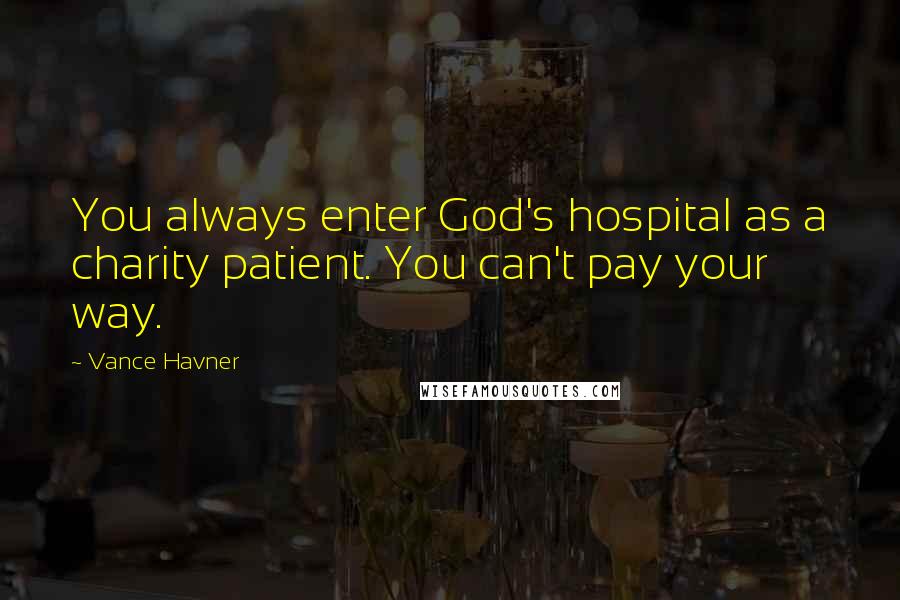 Vance Havner Quotes: You always enter God's hospital as a charity patient. You can't pay your way.