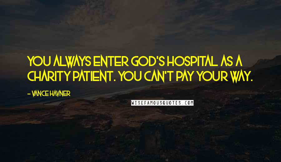 Vance Havner Quotes: You always enter God's hospital as a charity patient. You can't pay your way.