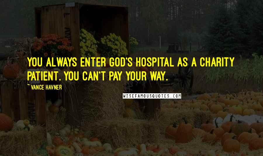Vance Havner Quotes: You always enter God's hospital as a charity patient. You can't pay your way.