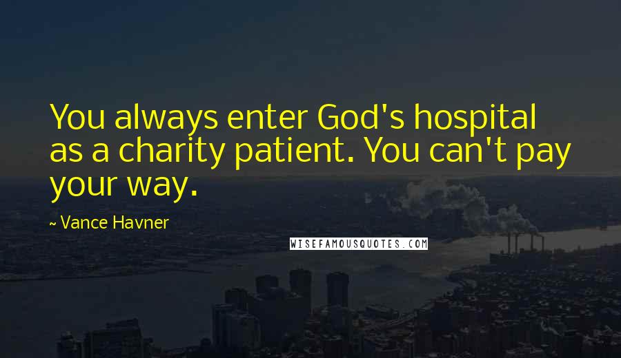 Vance Havner Quotes: You always enter God's hospital as a charity patient. You can't pay your way.