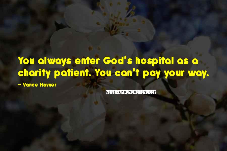 Vance Havner Quotes: You always enter God's hospital as a charity patient. You can't pay your way.