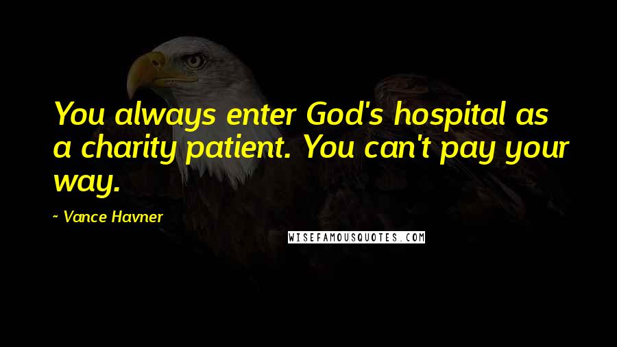 Vance Havner Quotes: You always enter God's hospital as a charity patient. You can't pay your way.