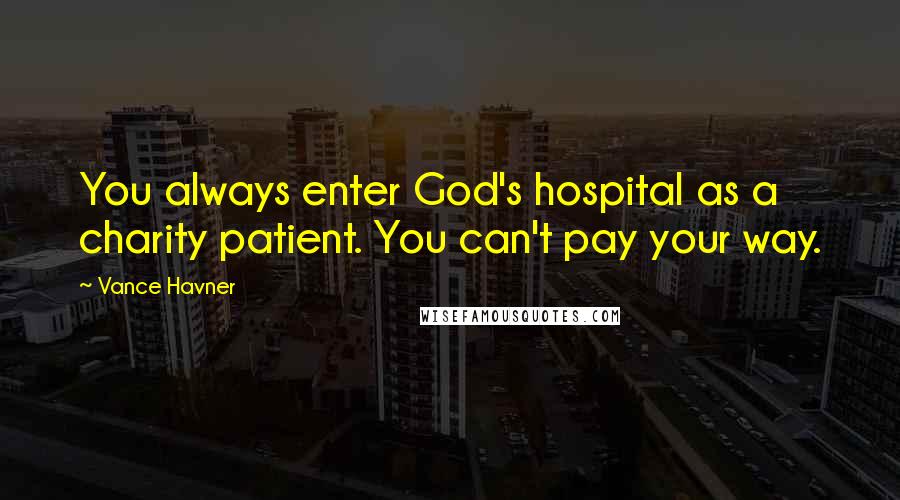 Vance Havner Quotes: You always enter God's hospital as a charity patient. You can't pay your way.