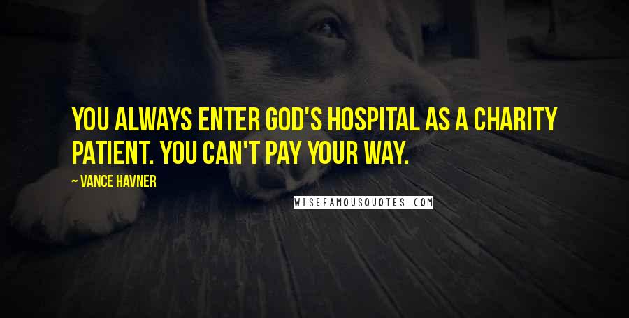 Vance Havner Quotes: You always enter God's hospital as a charity patient. You can't pay your way.