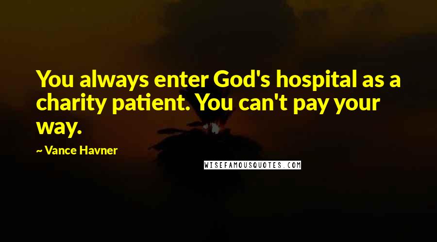 Vance Havner Quotes: You always enter God's hospital as a charity patient. You can't pay your way.