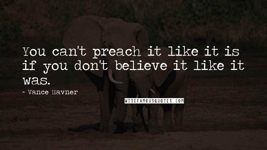 Vance Havner Quotes: You can't preach it like it is if you don't believe it like it was.