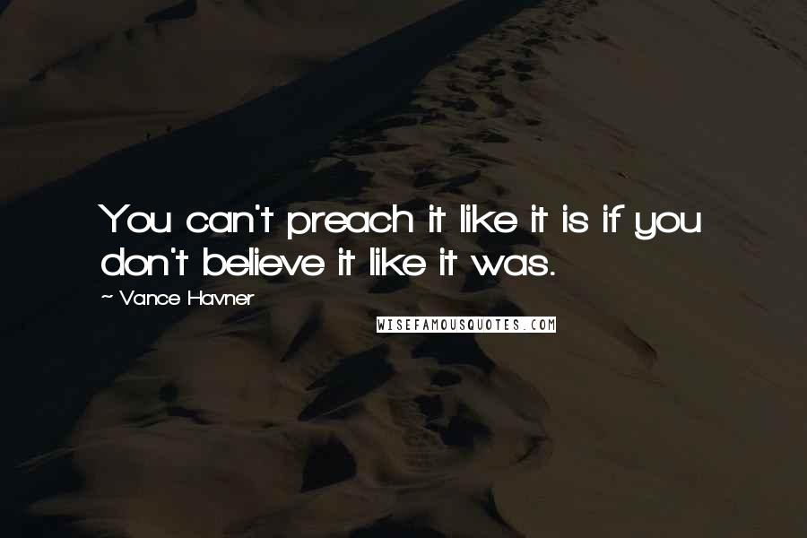 Vance Havner Quotes: You can't preach it like it is if you don't believe it like it was.