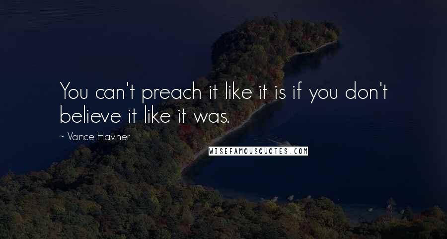 Vance Havner Quotes: You can't preach it like it is if you don't believe it like it was.