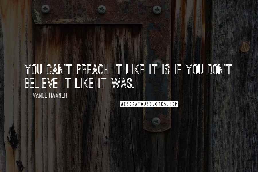 Vance Havner Quotes: You can't preach it like it is if you don't believe it like it was.