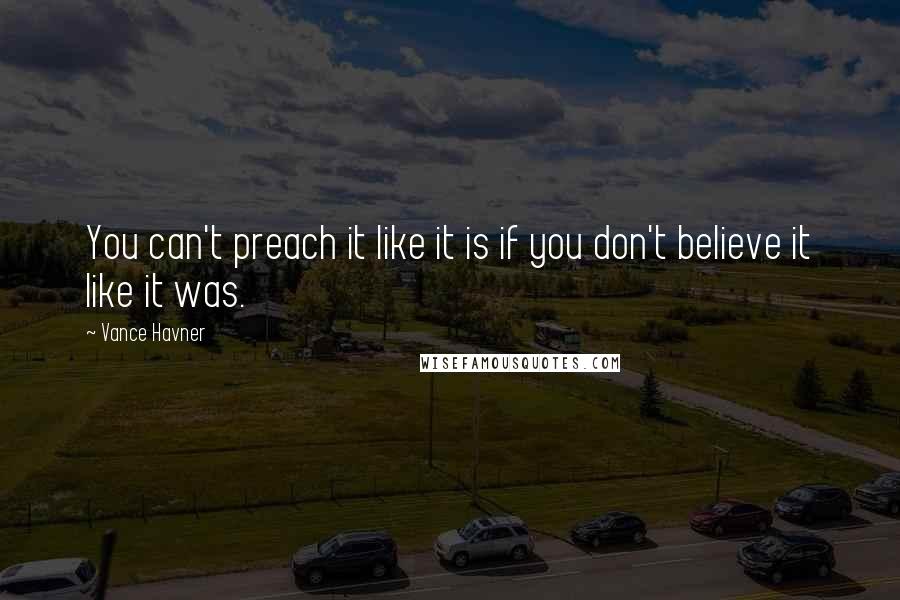 Vance Havner Quotes: You can't preach it like it is if you don't believe it like it was.