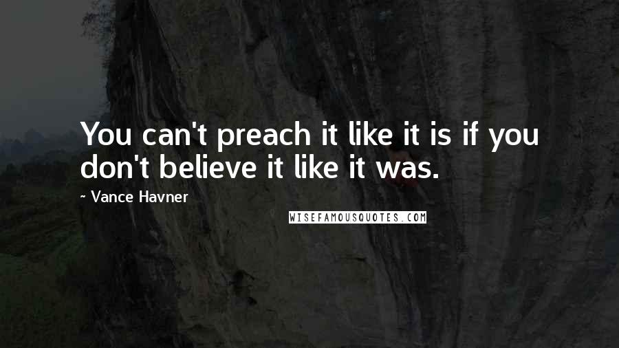 Vance Havner Quotes: You can't preach it like it is if you don't believe it like it was.