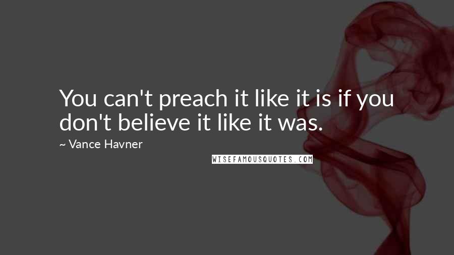 Vance Havner Quotes: You can't preach it like it is if you don't believe it like it was.