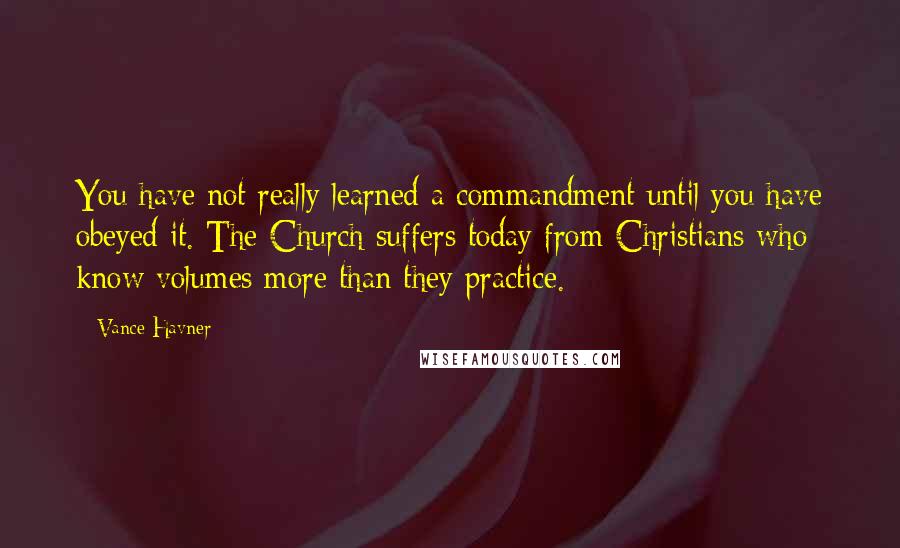 Vance Havner Quotes: You have not really learned a commandment until you have obeyed it. The Church suffers today from Christians who know volumes more than they practice.