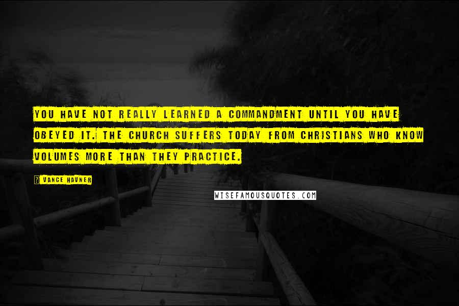 Vance Havner Quotes: You have not really learned a commandment until you have obeyed it. The Church suffers today from Christians who know volumes more than they practice.