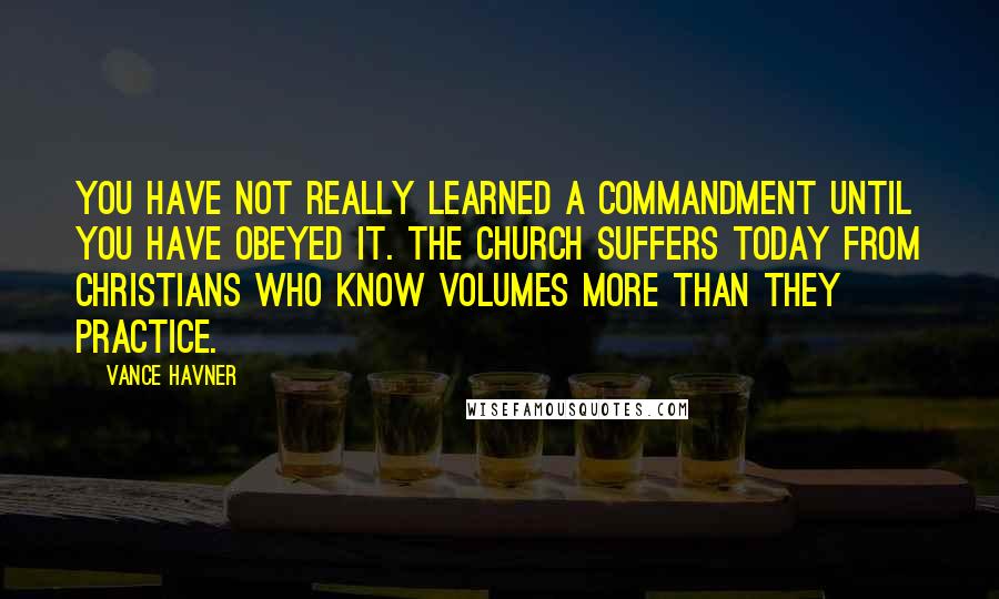 Vance Havner Quotes: You have not really learned a commandment until you have obeyed it. The Church suffers today from Christians who know volumes more than they practice.