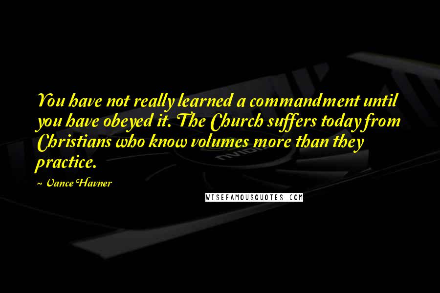 Vance Havner Quotes: You have not really learned a commandment until you have obeyed it. The Church suffers today from Christians who know volumes more than they practice.