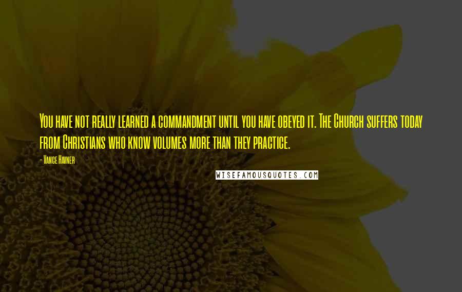 Vance Havner Quotes: You have not really learned a commandment until you have obeyed it. The Church suffers today from Christians who know volumes more than they practice.