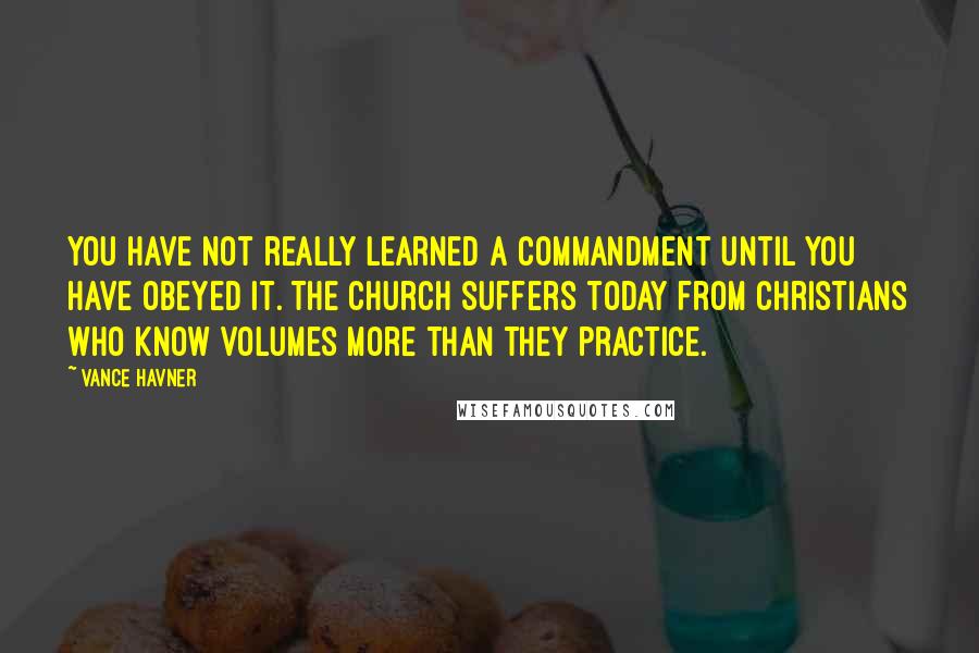 Vance Havner Quotes: You have not really learned a commandment until you have obeyed it. The Church suffers today from Christians who know volumes more than they practice.