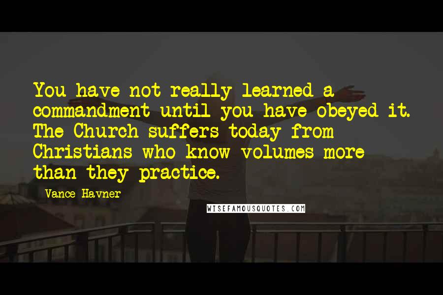 Vance Havner Quotes: You have not really learned a commandment until you have obeyed it. The Church suffers today from Christians who know volumes more than they practice.