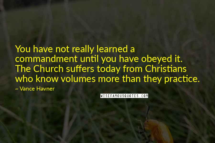Vance Havner Quotes: You have not really learned a commandment until you have obeyed it. The Church suffers today from Christians who know volumes more than they practice.