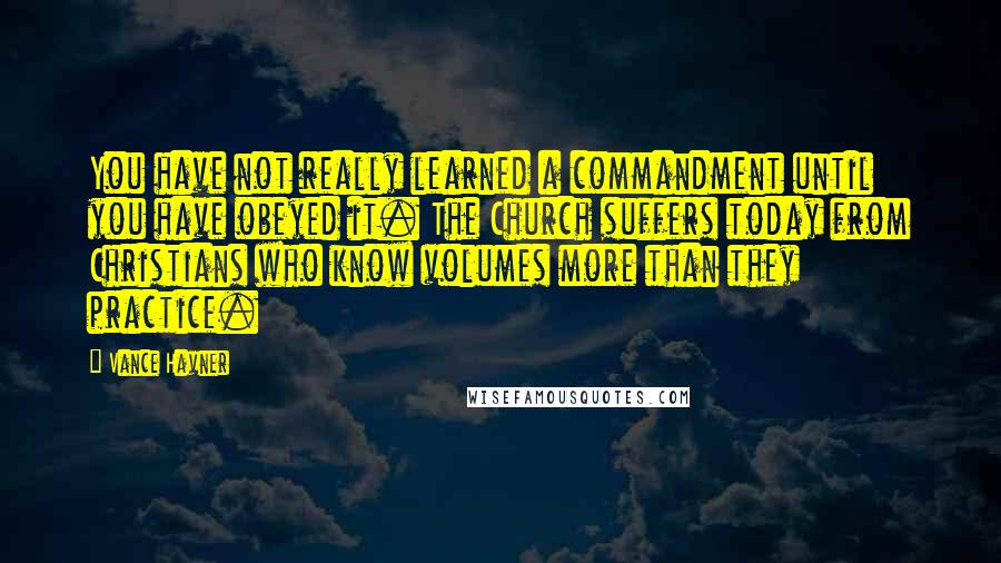 Vance Havner Quotes: You have not really learned a commandment until you have obeyed it. The Church suffers today from Christians who know volumes more than they practice.