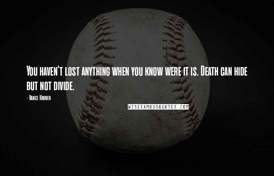 Vance Havner Quotes: You haven't lost anything when you know were it is. Death can hide but not divide.