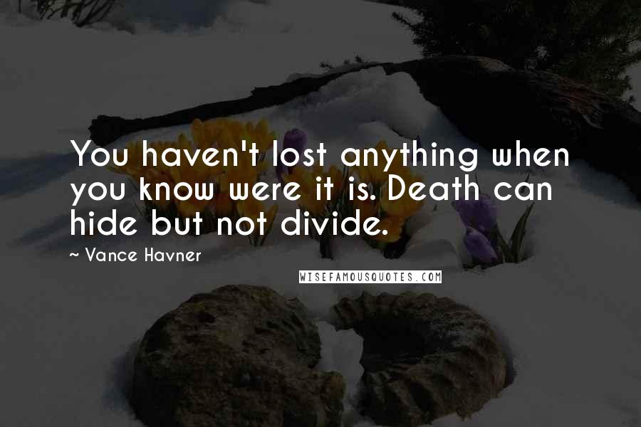 Vance Havner Quotes: You haven't lost anything when you know were it is. Death can hide but not divide.