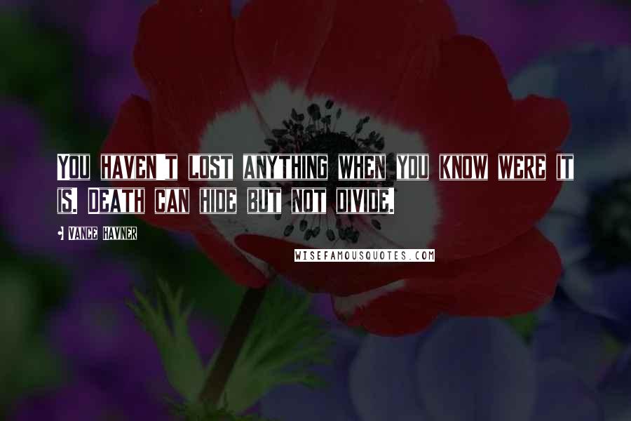 Vance Havner Quotes: You haven't lost anything when you know were it is. Death can hide but not divide.