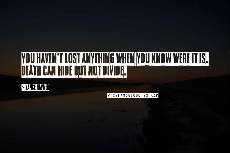 Vance Havner Quotes: You haven't lost anything when you know were it is. Death can hide but not divide.