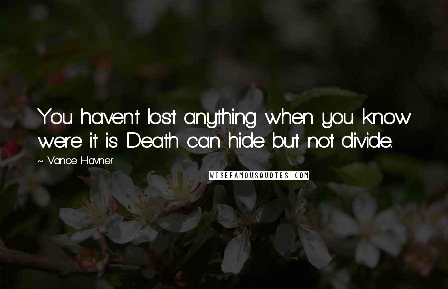 Vance Havner Quotes: You haven't lost anything when you know were it is. Death can hide but not divide.