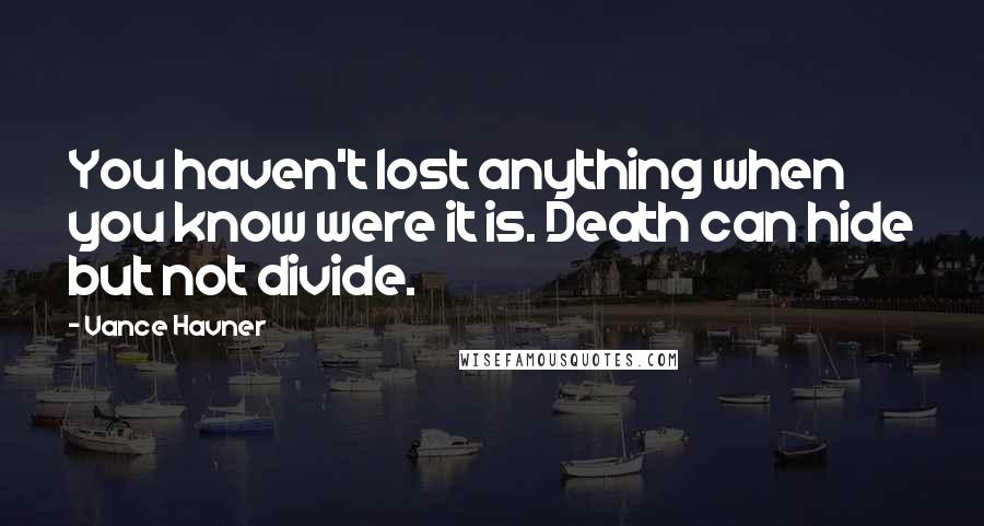 Vance Havner Quotes: You haven't lost anything when you know were it is. Death can hide but not divide.