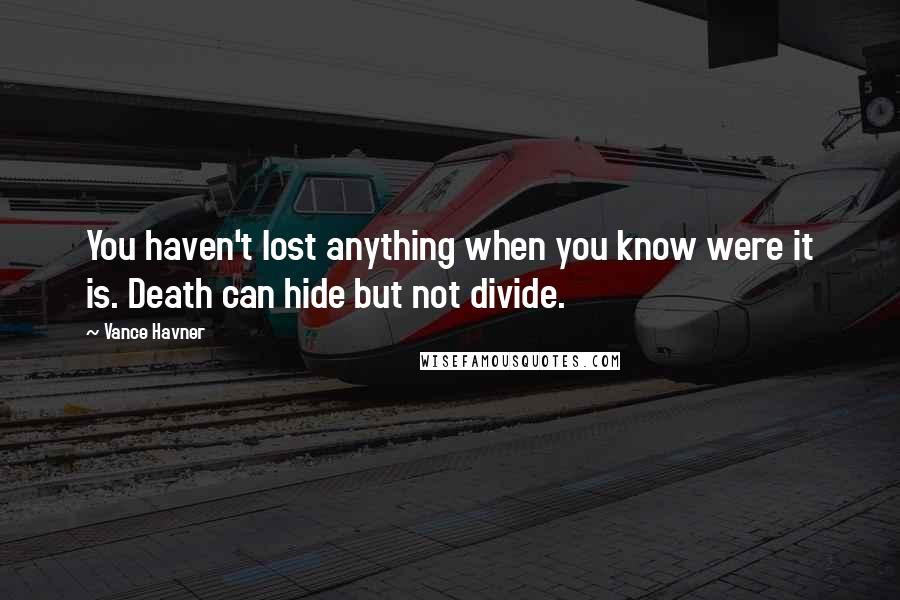 Vance Havner Quotes: You haven't lost anything when you know were it is. Death can hide but not divide.